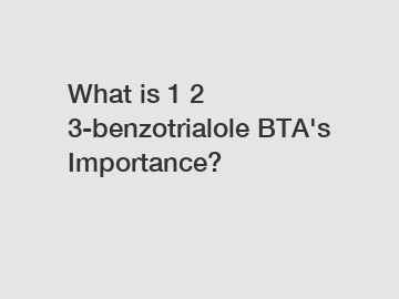 What is 1 2 3-benzotrialole BTA's Importance?