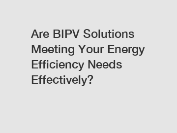 Are BIPV Solutions Meeting Your Energy Efficiency Needs Effectively?