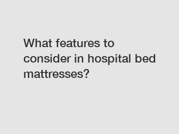 What features to consider in hospital bed mattresses?