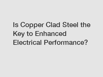 Is Copper Clad Steel the Key to Enhanced Electrical Performance?