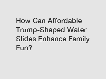 How Can Affordable Trump-Shaped Water Slides Enhance Family Fun?