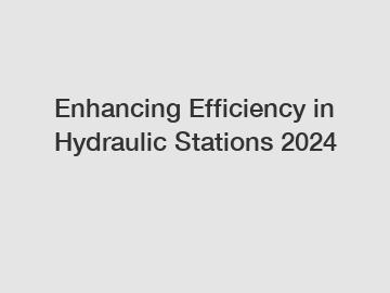 Enhancing Efficiency in Hydraulic Stations 2024