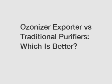 Ozonizer Exporter vs Traditional Purifiers: Which Is Better?