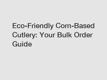 Eco-Friendly Corn-Based Cutlery: Your Bulk Order Guide