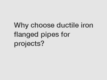 Why choose ductile iron flanged pipes for projects?