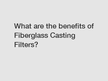 What are the benefits of Fiberglass Casting Filters?