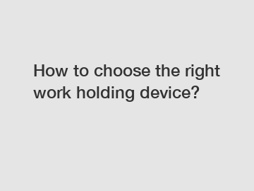 How to choose the right work holding device?