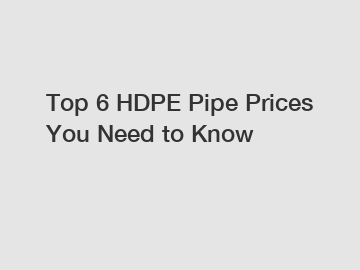 Top 6 HDPE Pipe Prices You Need to Know