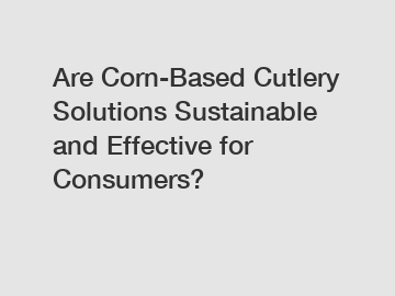 Are Corn-Based Cutlery Solutions Sustainable and Effective for Consumers?