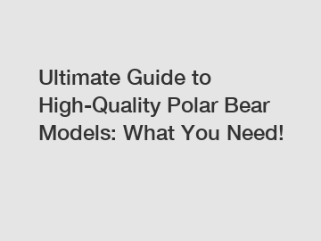 Ultimate Guide to High-Quality Polar Bear Models: What You Need!