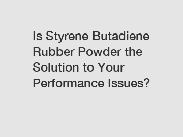 Is Styrene Butadiene Rubber Powder the Solution to Your Performance Issues? Is Styrene Butadiene Rubber Powder the Solution to Your Performance Issues?