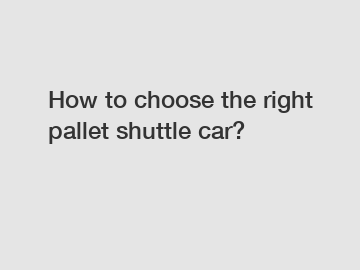 How to choose the right pallet shuttle car?