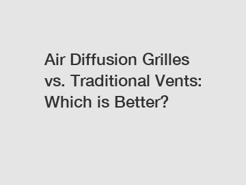 Air Diffusion Grilles vs. Traditional Vents: Which is Better?