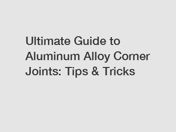 Ultimate Guide to Aluminum Alloy Corner Joints: Tips & Tricks