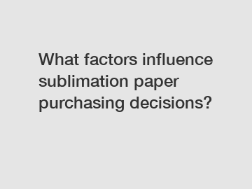 What factors influence sublimation paper purchasing decisions?