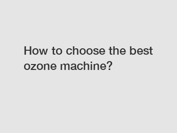 How to choose the best ozone machine?