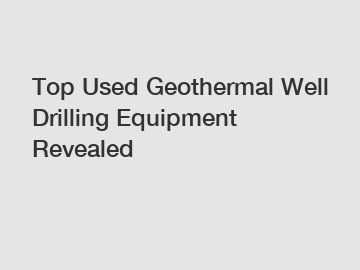 Top Used Geothermal Well Drilling Equipment Revealed