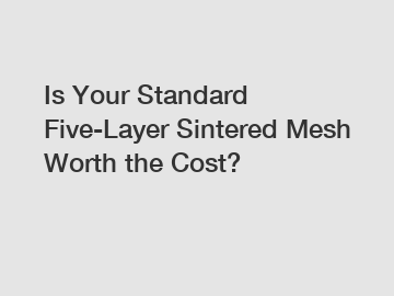 Is Your Standard Five-Layer Sintered Mesh Worth the Cost?