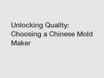 Unlocking Quality: Choosing a Chinese Mold Maker