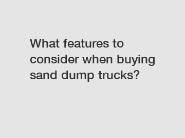 What features to consider when buying sand dump trucks?