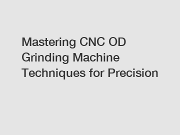 Mastering CNC OD Grinding Machine Techniques for Precision