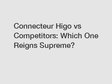 Connecteur Higo vs Competitors: Which One Reigns Supreme?