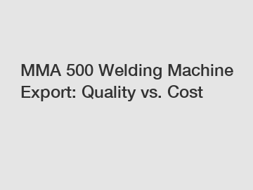 MMA 500 Welding Machine Export: Quality vs. Cost