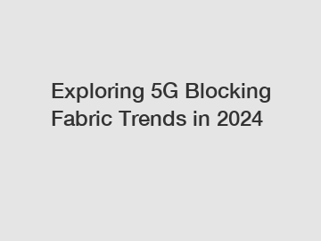 Exploring 5G Blocking Fabric Trends in 2024