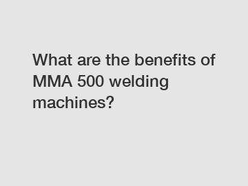What are the benefits of MMA 500 welding machines?