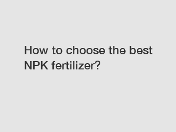 How to choose the best NPK fertilizer?