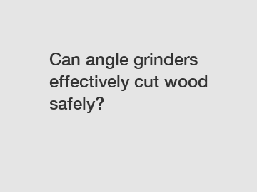 Can angle grinders effectively cut wood safely?