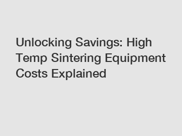 Unlocking Savings: High Temp Sintering Equipment Costs Explained