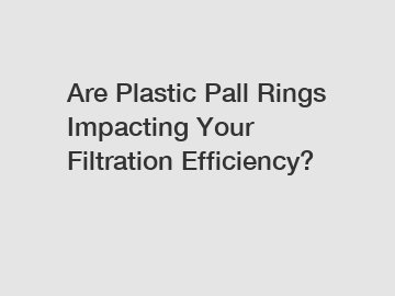 Are Plastic Pall Rings Impacting Your Filtration Efficiency?