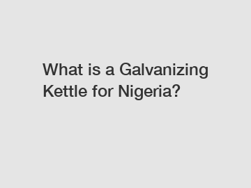 What is a Galvanizing Kettle for Nigeria?