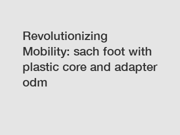 Revolutionizing Mobility: sach foot with plastic core and adapter odm