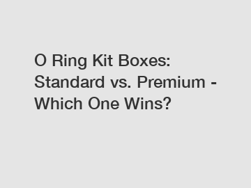 O Ring Kit Boxes: Standard vs. Premium - Which One Wins?