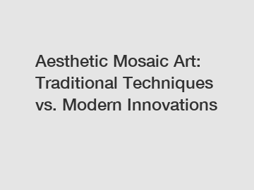 Aesthetic Mosaic Art: Traditional Techniques vs. Modern Innovations