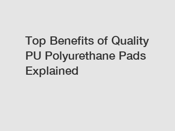Top Benefits of Quality PU Polyurethane Pads Explained