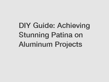 DIY Guide: Achieving Stunning Patina on Aluminum Projects