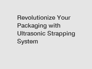 Revolutionize Your Packaging with Ultrasonic Strapping System
