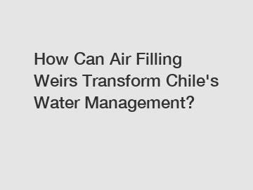 How Can Air Filling Weirs Transform Chile's Water Management?