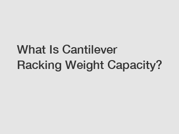 What Is Cantilever Racking Weight Capacity?