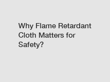 Why Flame Retardant Cloth Matters for Safety?