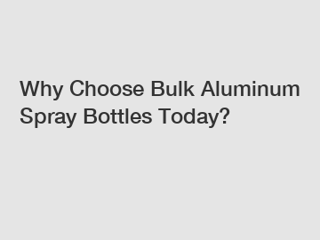 Why Choose Bulk Aluminum Spray Bottles Today?
