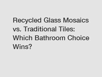 Recycled Glass Mosaics vs. Traditional Tiles: Which Bathroom Choice Wins?