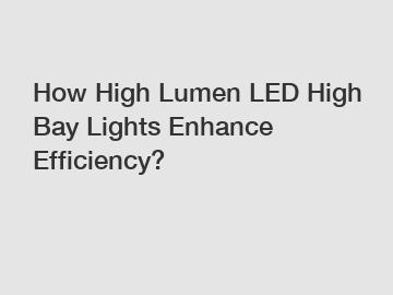 How High Lumen LED High Bay Lights Enhance Efficiency?