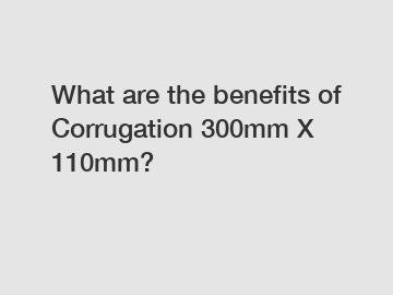 What are the benefits of Corrugation 300mm X 110mm?