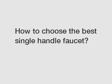 How to choose the best single handle faucet?