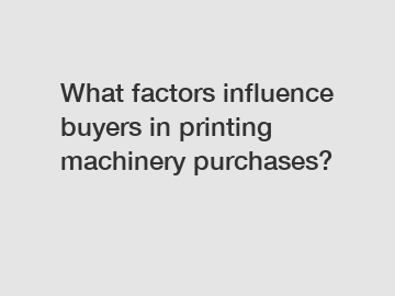 What factors influence buyers in printing machinery purchases?