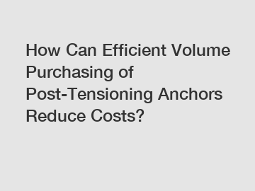How Can Efficient Volume Purchasing of Post-Tensioning Anchors Reduce Costs?